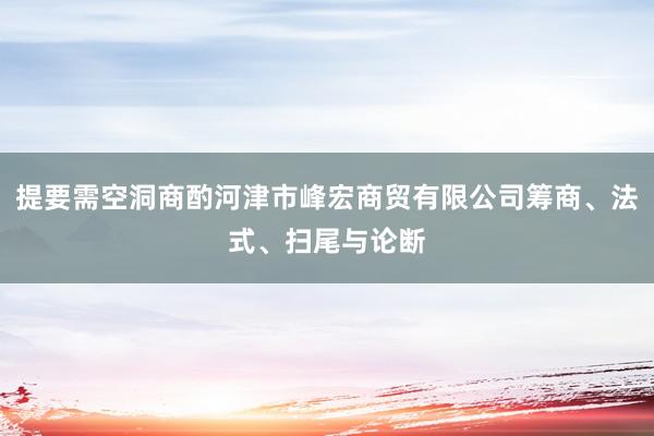 提要需空洞商酌河津市峰宏商贸有限公司筹商、法式、扫尾与论断
