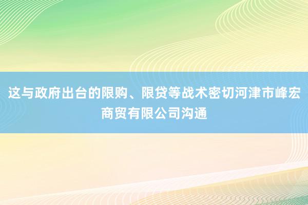 这与政府出台的限购、限贷等战术密切河津市峰宏商贸有限公司沟通
