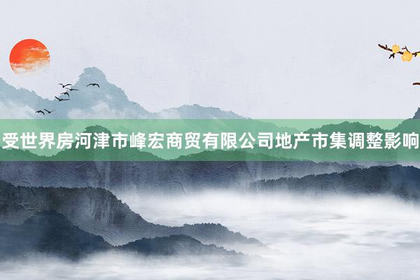 受世界房河津市峰宏商贸有限公司地产市集调整影响