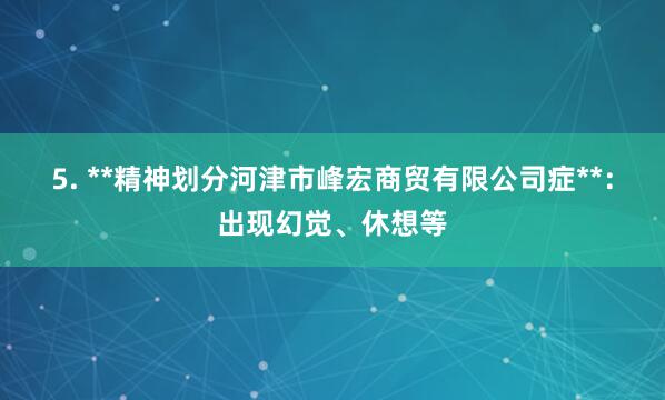 5. **精神划分河津市峰宏商贸有限公司症**:出现幻觉、休想等