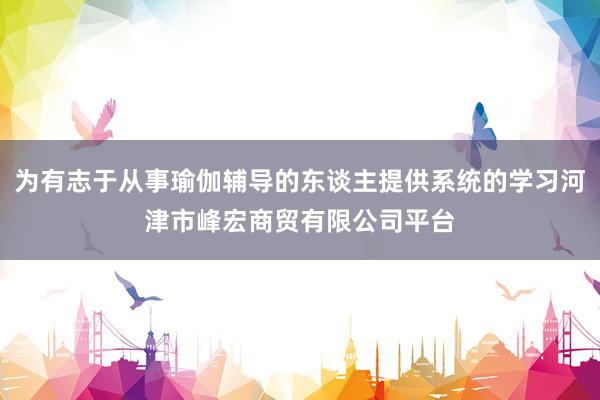为有志于从事瑜伽辅导的东谈主提供系统的学习河津市峰宏商贸有限公司平台