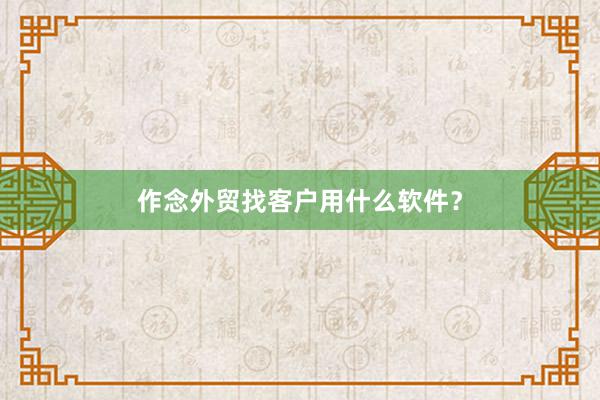 作念外贸找客户用什么软件?