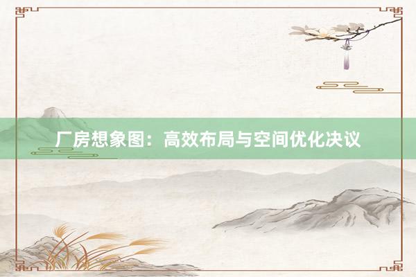 厂房想象图：高效布局与空间优化决议
