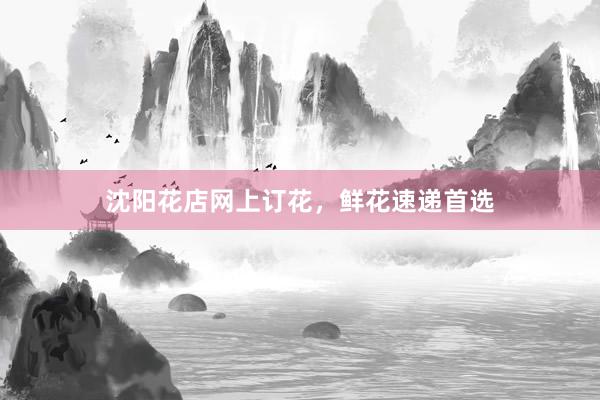 沈阳花店网上订花，鲜花速递首选