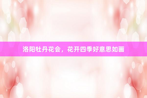 洛阳牡丹花会，花开四季好意思如画