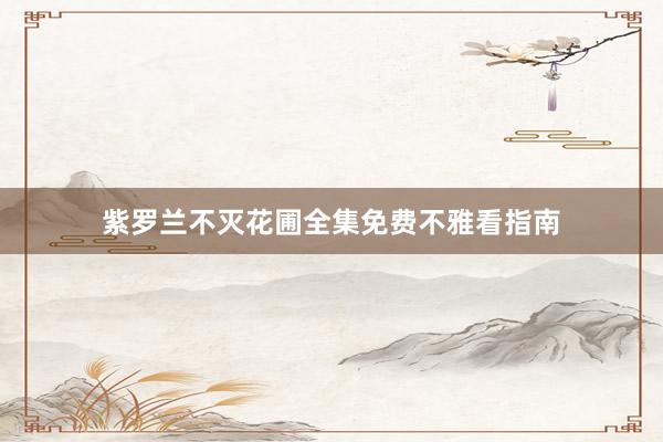 紫罗兰不灭花圃全集免费不雅看指南