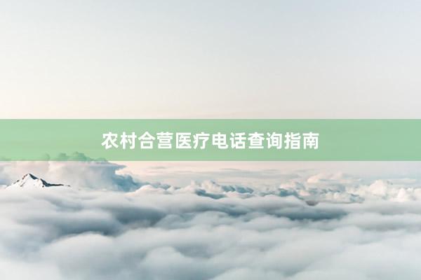 农村合营医疗电话查询指南