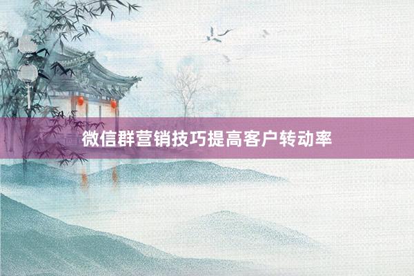 微信群营销技巧提高客户转动率