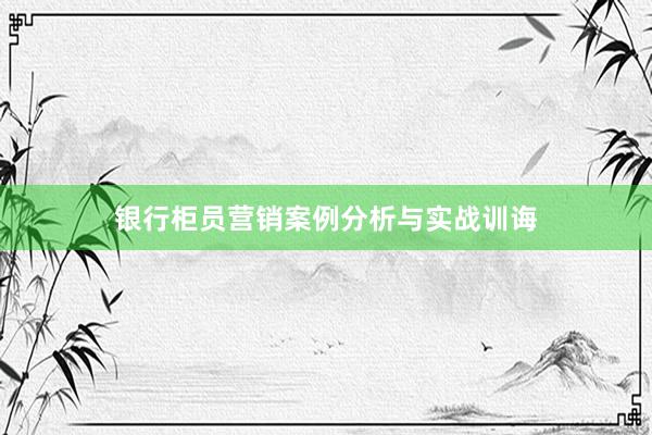 银行柜员营销案例分析与实战训诲